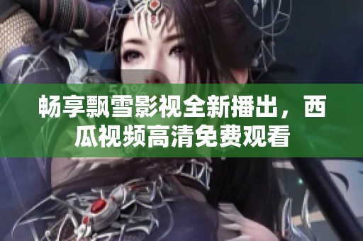 畅享飘雪影视全新播出，西瓜视频高清免费观看