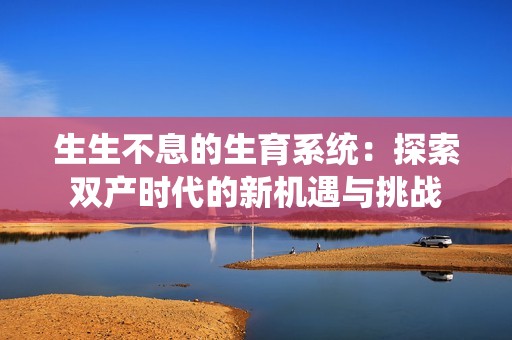 生生不息的生育系统：探索双产时代的新机遇与挑战