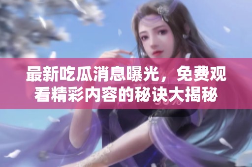 最新吃瓜消息曝光，免费观看精彩内容的秘诀大揭秘