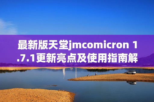 最新版天堂jmcomicron 1.7.1更新亮点及使用指南解读