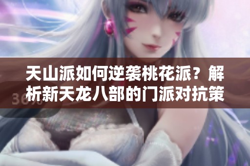 天山派如何逆袭桃花派？解析新天龙八部的门派对抗策略