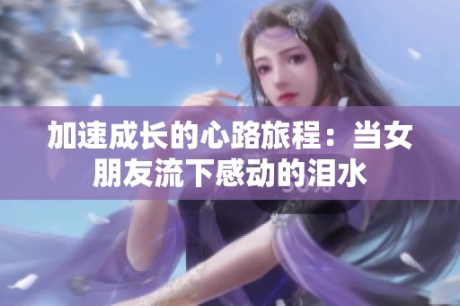 加速成长的心路旅程：当女朋友流下感动的泪水