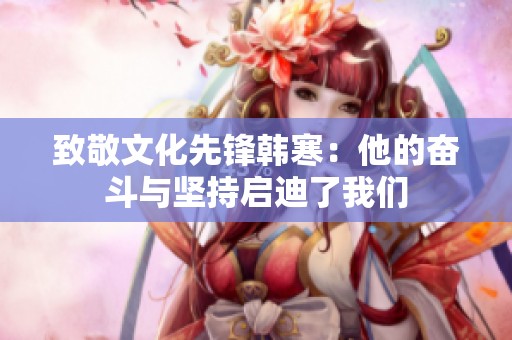 致敬文化先锋韩寒：他的奋斗与坚持启迪了我们