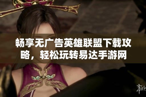 畅享无广告英雄联盟下载攻略，轻松玩转易达手游网