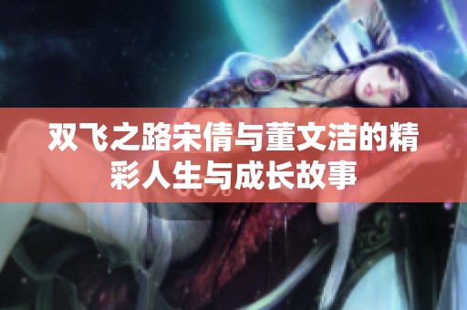 双飞之路宋倩与董文洁的精彩人生与成长故事