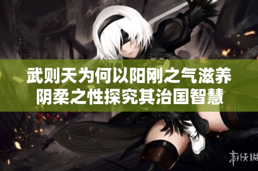 武则天为何以阳刚之气滋养阴柔之性探究其治国智慧