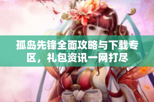 孤岛先锋全面攻略与下载专区，礼包资讯一网打尽