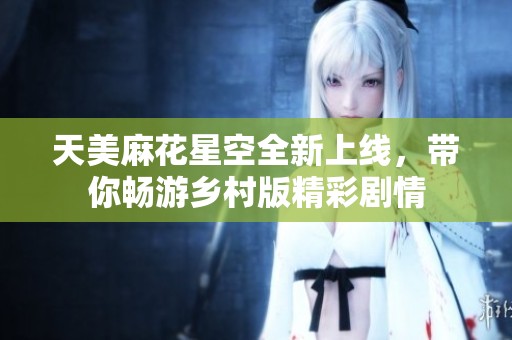 天美麻花星空全新上线，带你畅游乡村版精彩剧情