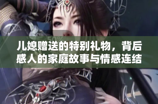 儿媳赠送的特别礼物，背后感人的家庭故事与情感连结