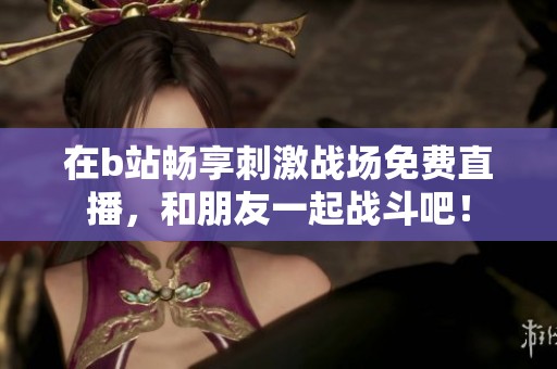 在b站畅享刺激战场免费直播，和朋友一起战斗吧！