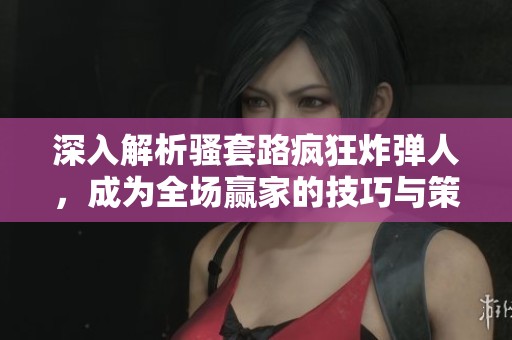 深入解析骚套路疯狂炸弹人，成为全场赢家的技巧与策略