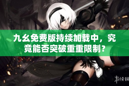 九幺免费版持续加载中，究竟能否突破重重限制？