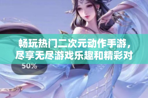 畅玩热门二次元动作手游，尽享无尽游戏乐趣和精彩对战体验