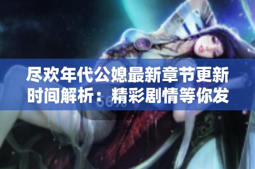 尽欢年代公媳最新章节更新时间解析：精彩剧情等你发现