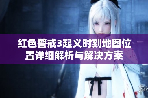 红色警戒3起义时刻地图位置详细解析与解决方案