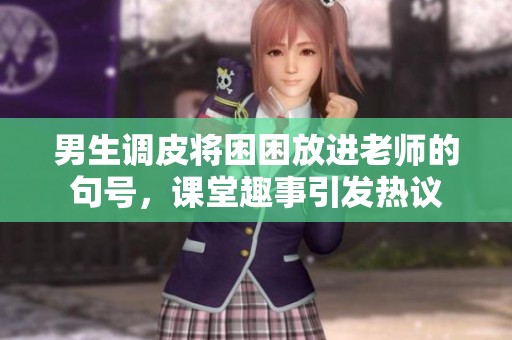 男生调皮将困困放进老师的句号，课堂趣事引发热议