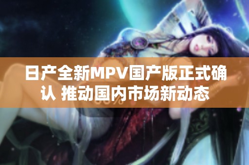 日产全新MPV国产版正式确认 推动国内市场新动态
