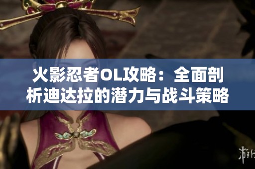 火影忍者OL攻略：全面剖析迪达拉的潜力与战斗策略