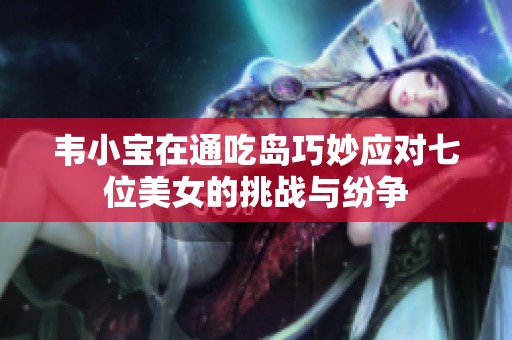 韦小宝在通吃岛巧妙应对七位美女的挑战与纷争