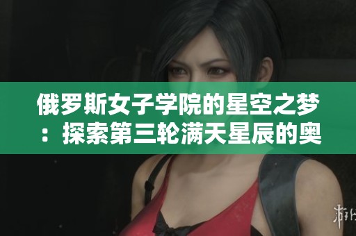 俄罗斯女子学院的星空之梦：探索第三轮满天星辰的奥秘