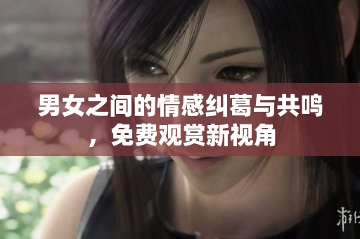 男女之间的情感纠葛与共鸣，免费观赏新视角