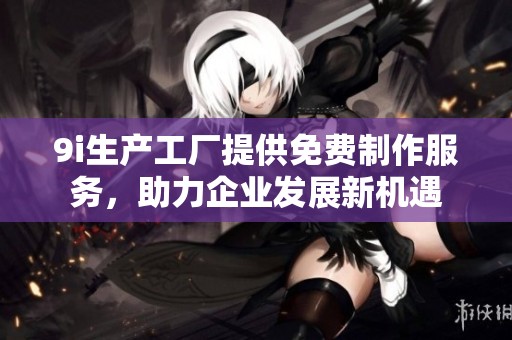9i生产工厂提供免费制作服务，助力企业发展新机遇