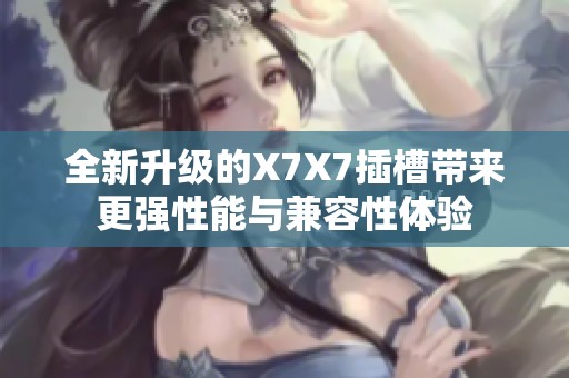 全新升级的X7X7插槽带来更强性能与兼容性体验
