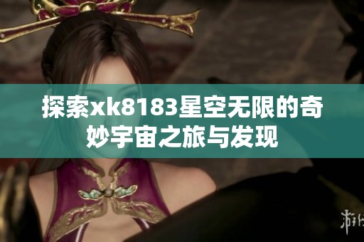 探索xk8183星空无限的奇妙宇宙之旅与发现