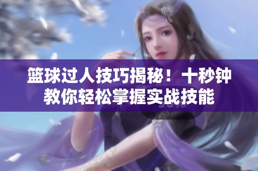 篮球过人技巧揭秘！十秒钟教你轻松掌握实战技能