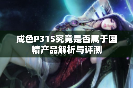 成色P31S究竟是否属于国精产品解析与评测