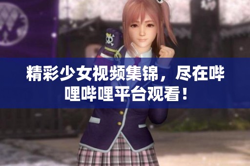 精彩少女视频集锦，尽在哔哩哔哩平台观看！