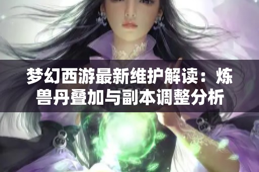 梦幻西游最新维护解读：炼兽丹叠加与副本调整分析