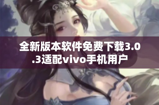 全新版本软件免费下载3.0.3适配vivo手机用户