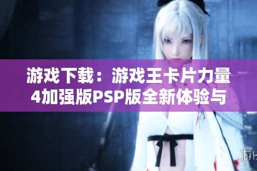 游戏下载：游戏王卡片力量4加强版PSP版全新体验与攻略分享