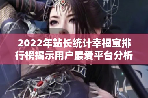 2022年站长统计幸福宝排行榜揭示用户最爱平台分析