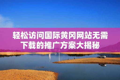 轻松访问国际黄冈网站无需下载的推广方案大揭秘
