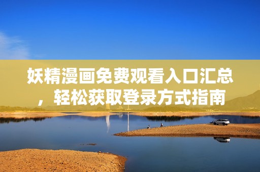 妖精漫画免费观看入口汇总，轻松获取登录方式指南