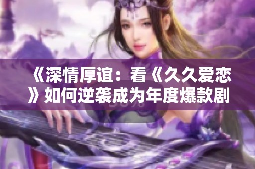 《深情厚谊：看《久久爱恋》如何逆袭成为年度爆款剧》