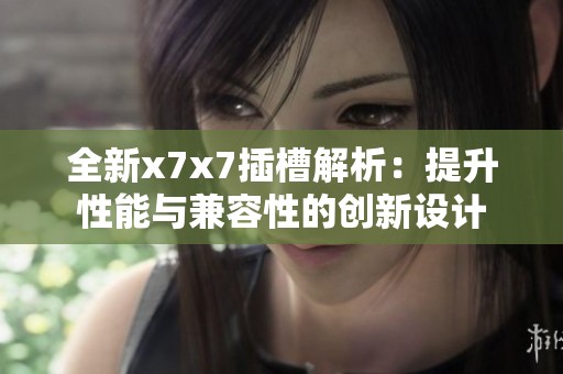 全新x7x7插槽解析：提升性能与兼容性的创新设计