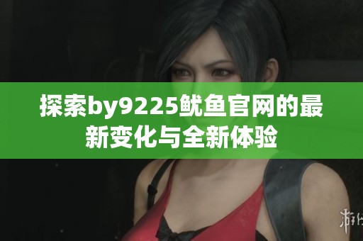 探索by9225鱿鱼官网的最新变化与全新体验