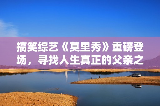 搞笑综艺《莫里秀》重磅登场，寻找人生真正的父亲之旅
