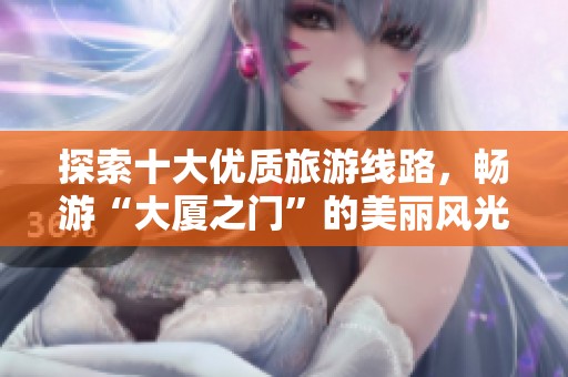 探索十大优质旅游线路，畅游“大厦之门”的美丽风光