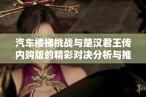 汽车楼梯挑战与楚汉君王传内购版的精彩对决分析与推荐