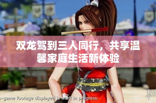 双龙驾到三人同行，共享温馨家庭生活新体验