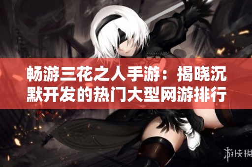畅游三花之人手游：揭晓沉默开发的热门大型网游排行榜