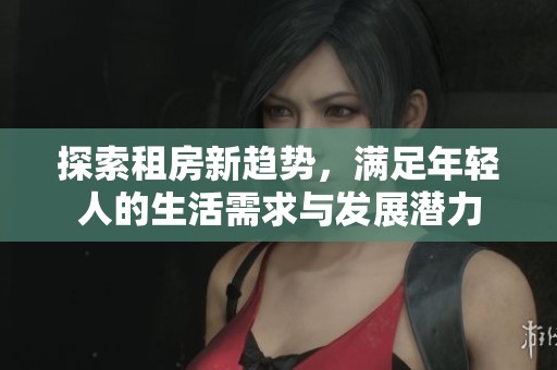 探索租房新趋势，满足年轻人的生活需求与发展潜力