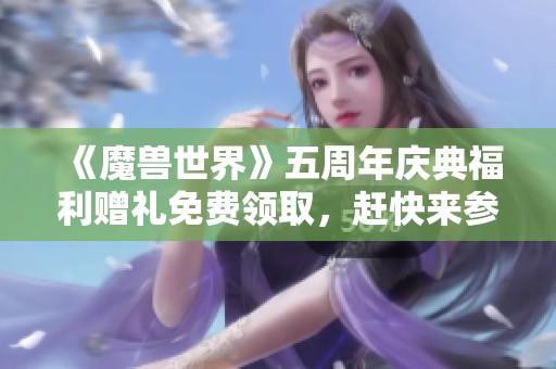 《魔兽世界》五周年庆典福利赠礼免费领取，赶快来参与吧！