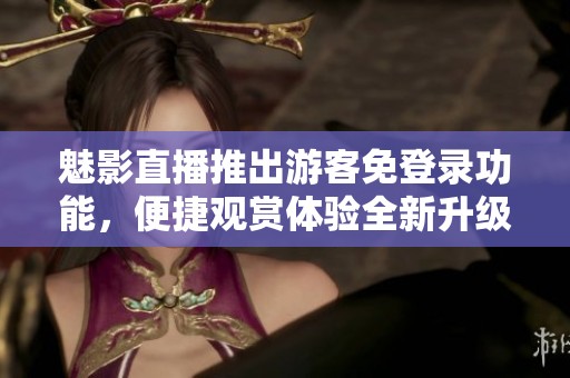魅影直播推出游客免登录功能，便捷观赏体验全新升级