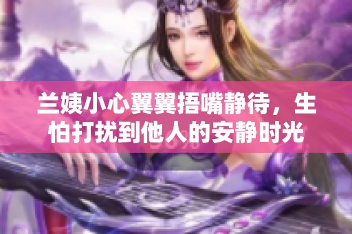 兰姨小心翼翼捂嘴静待，生怕打扰到他人的安静时光