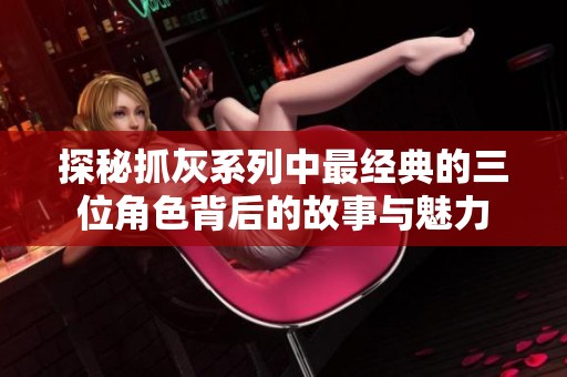 探秘抓灰系列中最经典的三位角色背后的故事与魅力